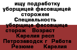 ищу подработку уборщицей,фасовщицей,сторожем › Специальность ­ уборщица,фасовщица,сторож › Возраст ­ 41 - Карелия респ., Петрозаводск г. Работа » Резюме   . Карелия респ.